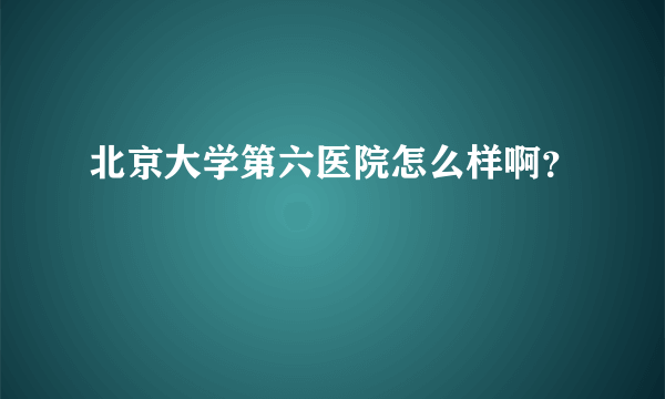 北京大学第六医院怎么样啊？