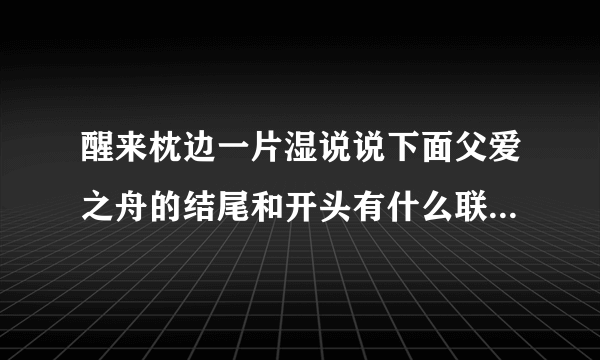 醒来枕边一片湿说说下面父爱之舟的结尾和开头有什么联系这样写有什么好处？