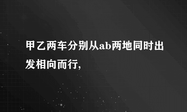 甲乙两车分别从ab两地同时出发相向而行,