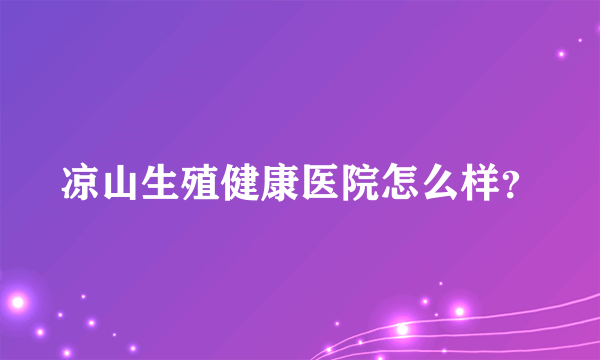 凉山生殖健康医院怎么样？