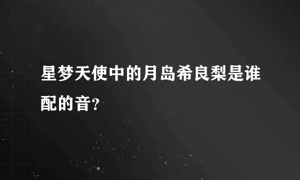 星梦天使中的月岛希良梨是谁配的音？