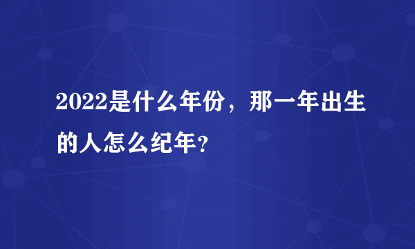 2022是什么年份，那一年出生的人怎么纪年？