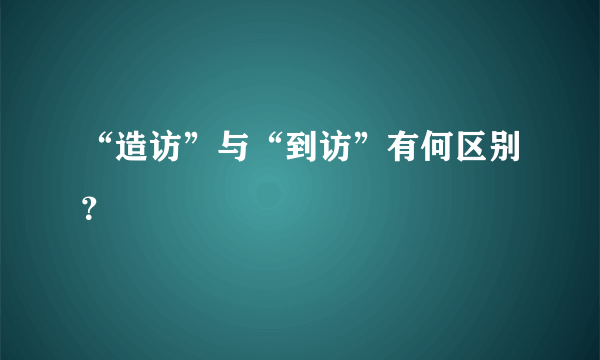 “造访”与“到访”有何区别？