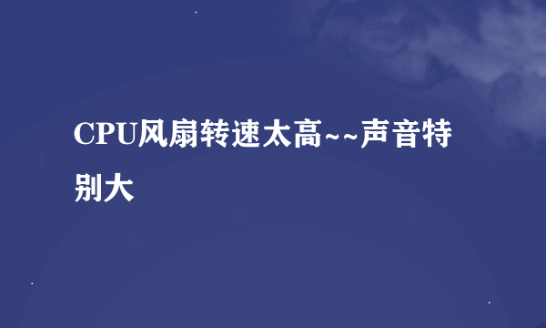 CPU风扇转速太高~~声音特别大