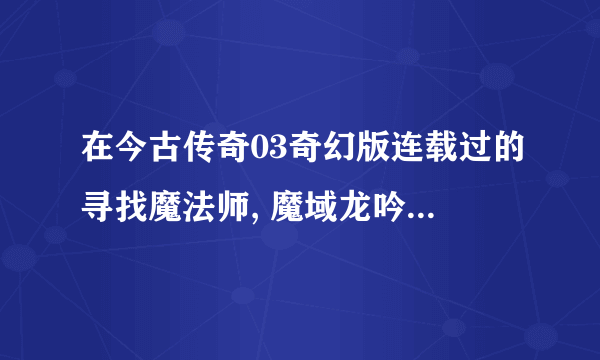 在今古传奇03奇幻版连载过的寻找魔法师, 魔域龙吟哪里有下载? 急/!!!! 主角名字:雷.斯道玛.