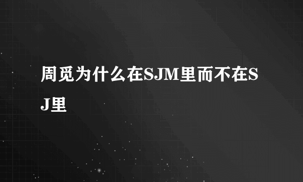 周觅为什么在SJM里而不在SJ里