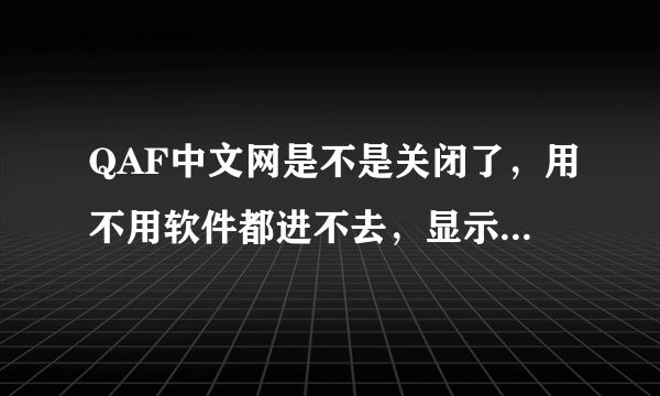 QAF中文网是不是关闭了，用不用软件都进不去，显示无法显示此页