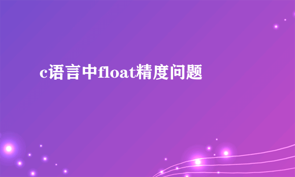 c语言中float精度问题