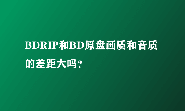 BDRIP和BD原盘画质和音质的差距大吗？