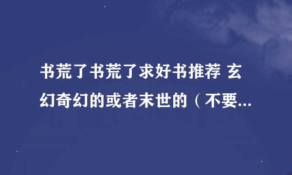 书荒了书荒了求好书推荐 玄幻奇幻的或者末世的（不要女主的）