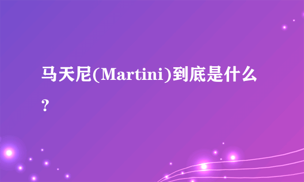 马天尼(Martini)到底是什么？