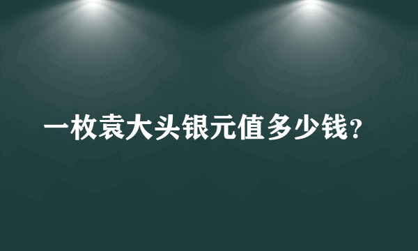 一枚袁大头银元值多少钱？