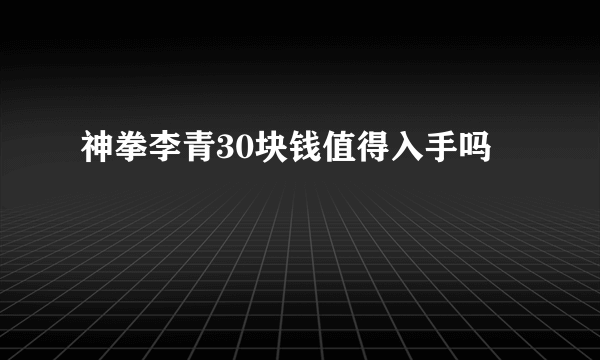 神拳李青30块钱值得入手吗