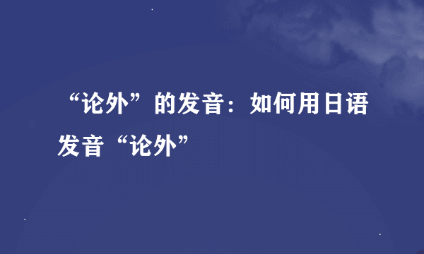 “论外”的发音：如何用日语发音“论外”