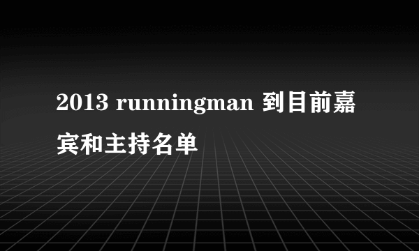 2013 runningman 到目前嘉宾和主持名单