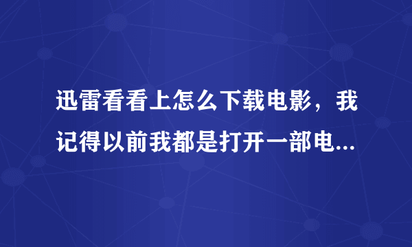 迅雷看看上怎么下载电影，我记得以前我都是打开一部电影下面会有狗狗搜索资源的啊？怎么没有了呢？拜托了