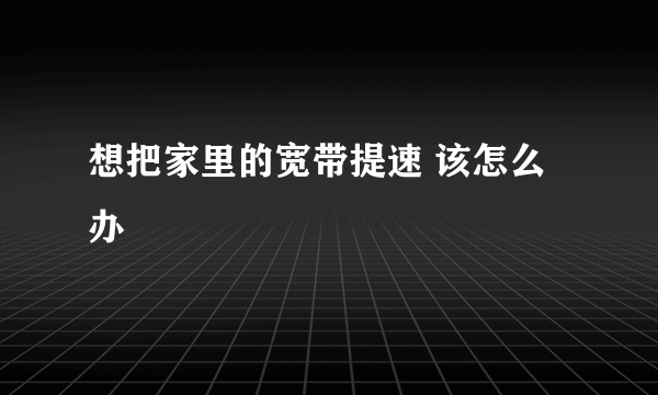 想把家里的宽带提速 该怎么办