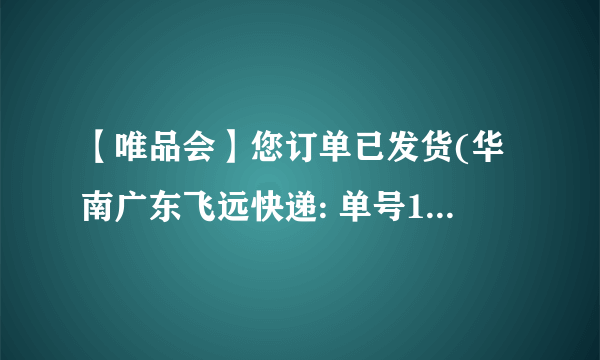 【唯品会】您订单已发货(华南广东飞远快递: 单号16071164737612)次日可询4009