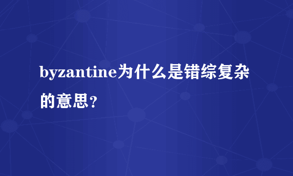 byzantine为什么是错综复杂的意思？