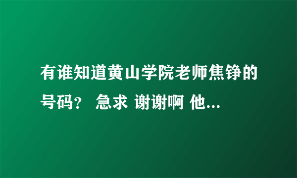 有谁知道黄山学院老师焦铮的号码？ 急求 谢谢啊 他把我挂了！！