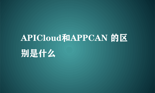 APICloud和APPCAN 的区别是什么