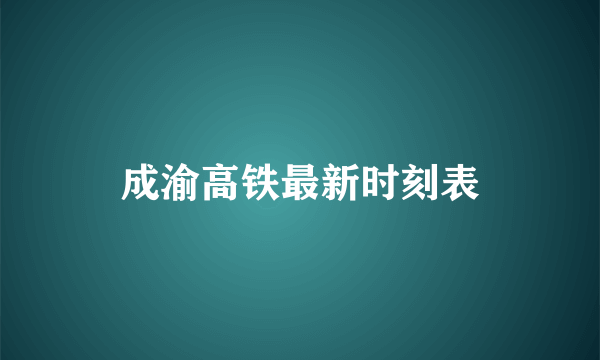 成渝高铁最新时刻表