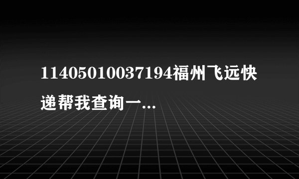 11405010037194福州飞远快递帮我查询一下什么时候到。