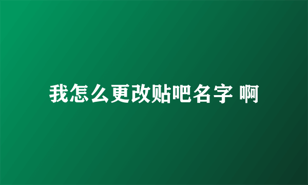 我怎么更改贴吧名字 啊