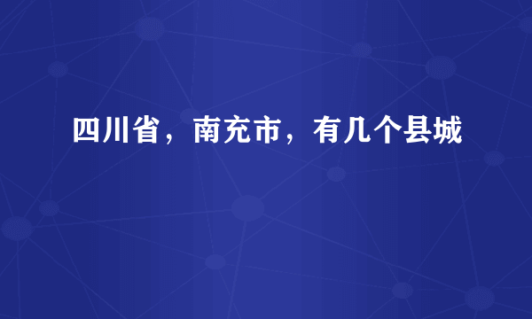 四川省，南充市，有几个县城