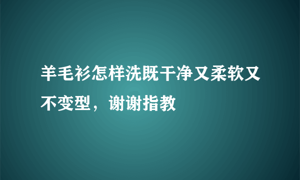 羊毛衫怎样洗既干净又柔软又不变型，谢谢指教