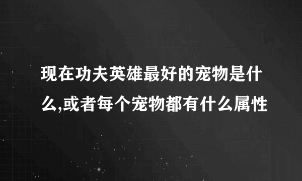 现在功夫英雄最好的宠物是什么,或者每个宠物都有什么属性