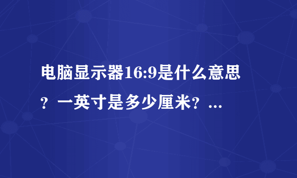 电脑显示器16:9是什么意思 ？一英寸是多少厘米？具体点谢谢