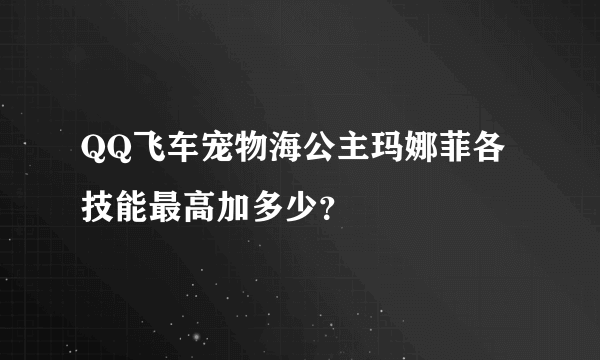 QQ飞车宠物海公主玛娜菲各技能最高加多少？