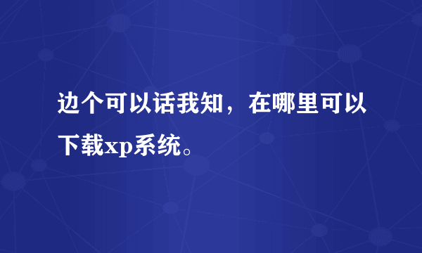 边个可以话我知，在哪里可以下载xp系统。