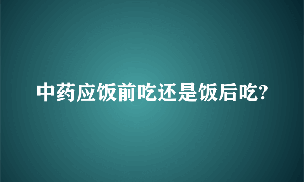 中药应饭前吃还是饭后吃?