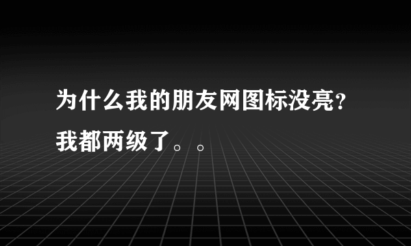 为什么我的朋友网图标没亮？我都两级了。。