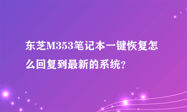 东芝M353笔记本一键恢复怎么回复到最新的系统？