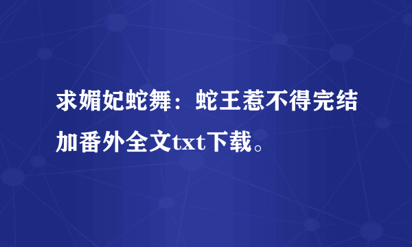 求媚妃蛇舞：蛇王惹不得完结加番外全文txt下载。