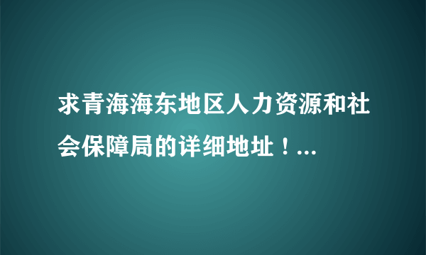 求青海海东地区人力资源和社会保障局的详细地址 ! 大学毕业档案迁移用！！谢谢