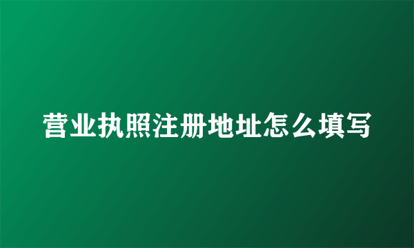 营业执照注册地址怎么填写