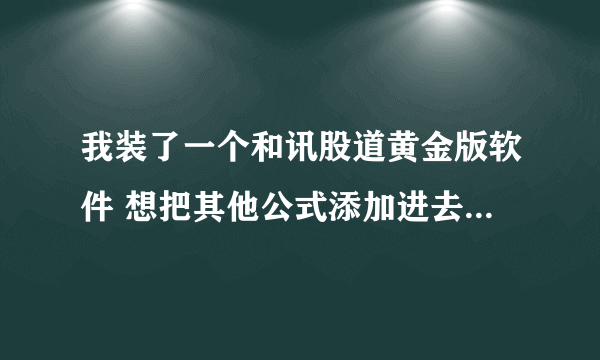 我装了一个和讯股道黄金版软件 想把其他公式添加进去但不知道怎么添加知道的朋友指导下啊 谢谢！！