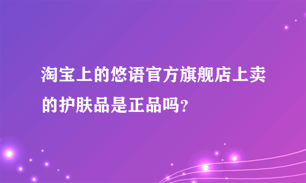 淘宝上的悠语官方旗舰店上卖的护肤品是正品吗？