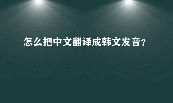 怎么把中文翻译成韩文发音？