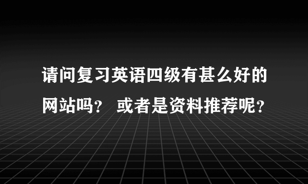 请问复习英语四级有甚么好的网站吗？ 或者是资料推荐呢？