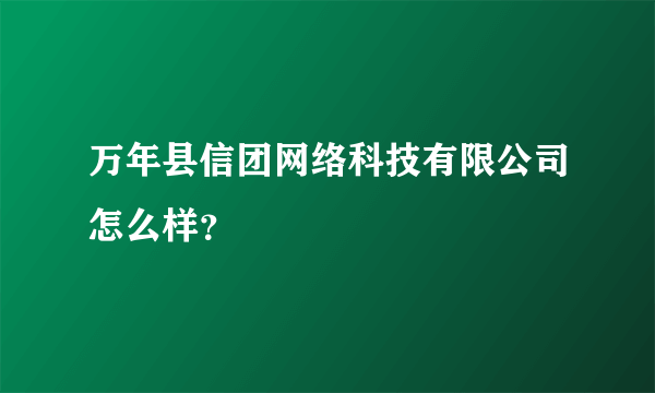 万年县信团网络科技有限公司怎么样？