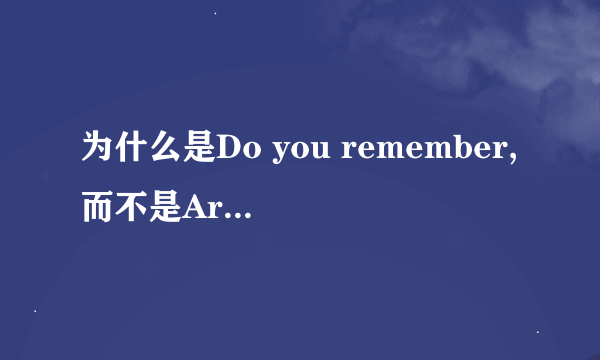 为什么是Do you remember,而不是Are you remember 为什么是Do you remember,而不