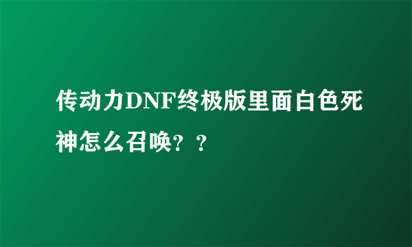 传动力DNF终极版里面白色死神怎么召唤？？