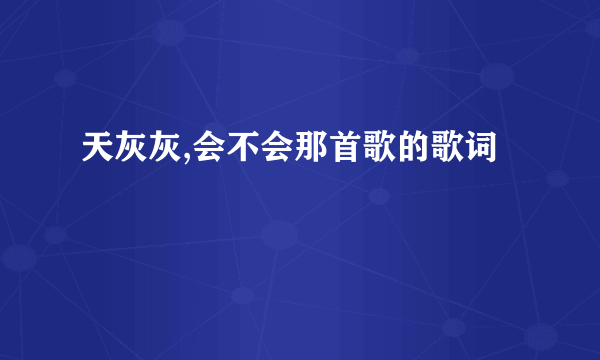 天灰灰,会不会那首歌的歌词