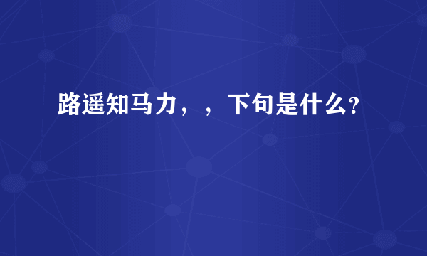 路遥知马力，，下句是什么？