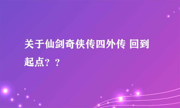 关于仙剑奇侠传四外传 回到起点？？